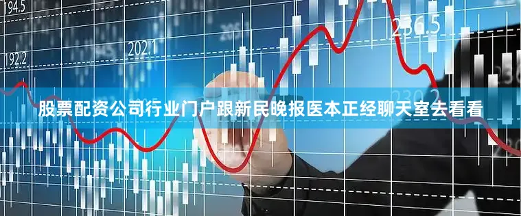 股票配资公司行业门户跟新民晚报医本正经聊天室去看看