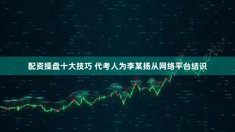 配资操盘十大技巧 　　代考人为李某扬从网络平台结识