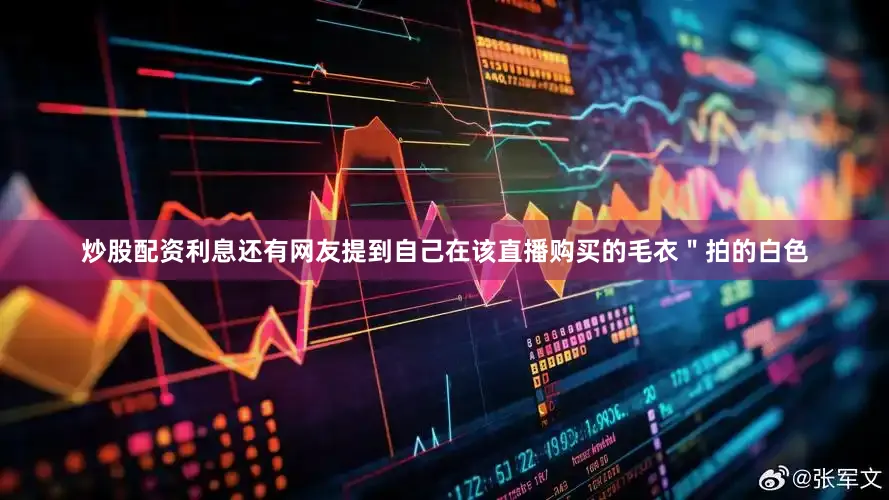 炒股配资利息还有网友提到自己在该直播购买的毛衣＂拍的白色