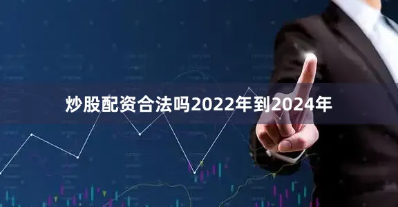 炒股配资合法吗2022年到2024年