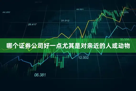 哪个证券公司好一点尤其是对亲近的人或动物