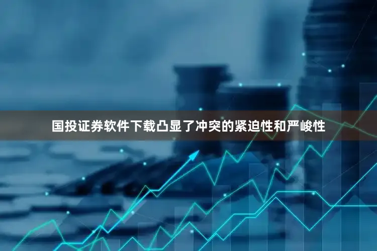 国投证券软件下载凸显了冲突的紧迫性和严峻性