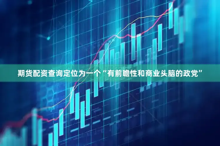 期货配资查询定位为一个“有前瞻性和商业头脑的政党”