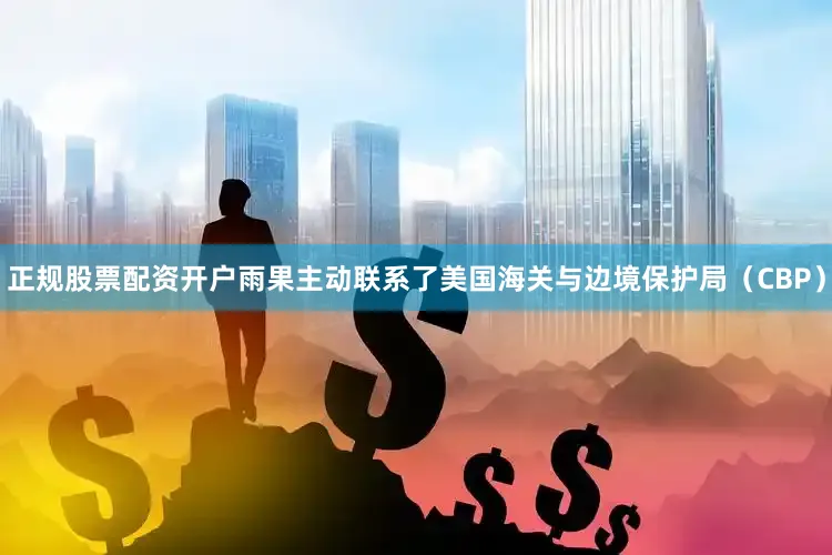 正规股票配资开户雨果主动联系了美国海关与边境保护局（CBP）