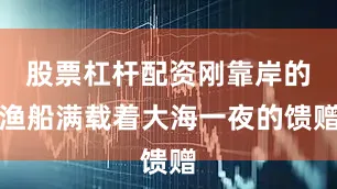 股票杠杆配资刚靠岸的渔船满载着大海一夜的馈赠