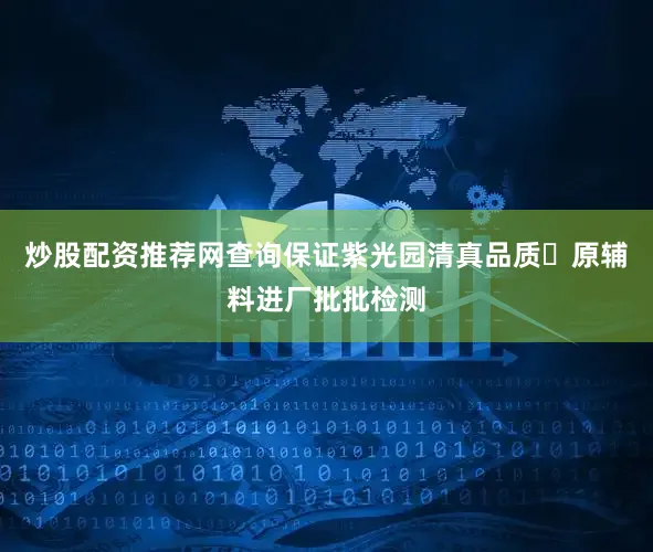 炒股配资推荐网查询保证紫光园清真品质➠原辅料进厂批批检测