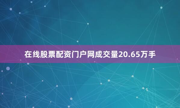 在线股票配资门户网成交量20.65万手