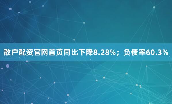 散户配资官网首页同比下降8.28%；负债率60.3%