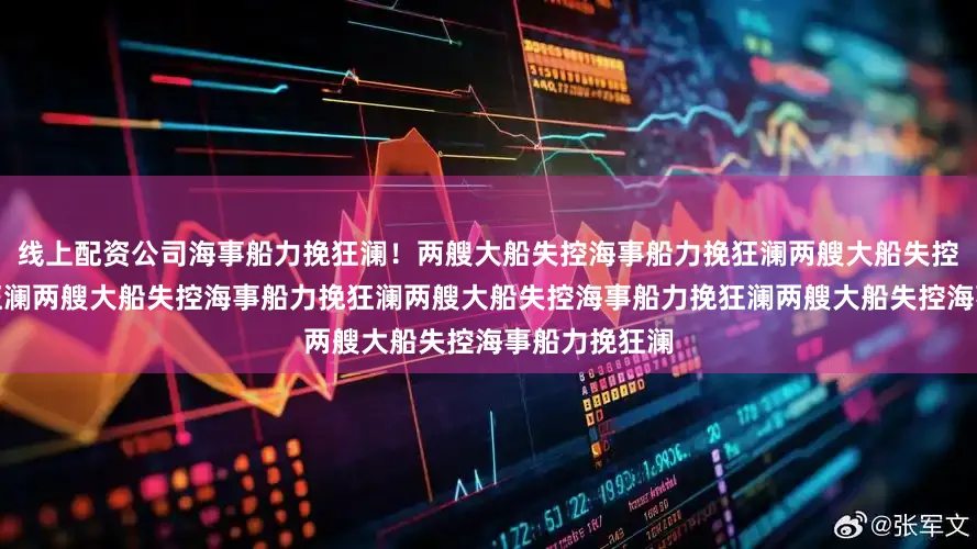 线上配资公司海事船力挽狂澜！两艘大船失控海事船力挽狂澜两艘大船失控海事船力挽狂澜两艘大船失控海事船力挽狂澜两艘大船失控海事船力挽狂澜两艘大船失控海事船力挽狂澜