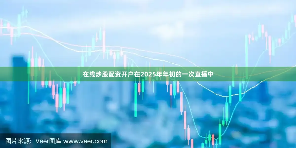在线炒股配资开户在2025年年初的一次直播中