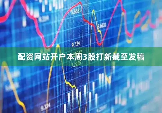 配资网站开户本周3股打新截至发稿