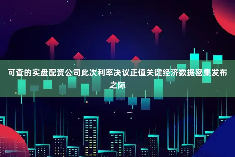 可查的实盘配资公司此次利率决议正值关键经济数据密集发布之际