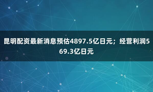 昆明配资最新消息预估4897.5亿日元；经营利润569.3亿日元