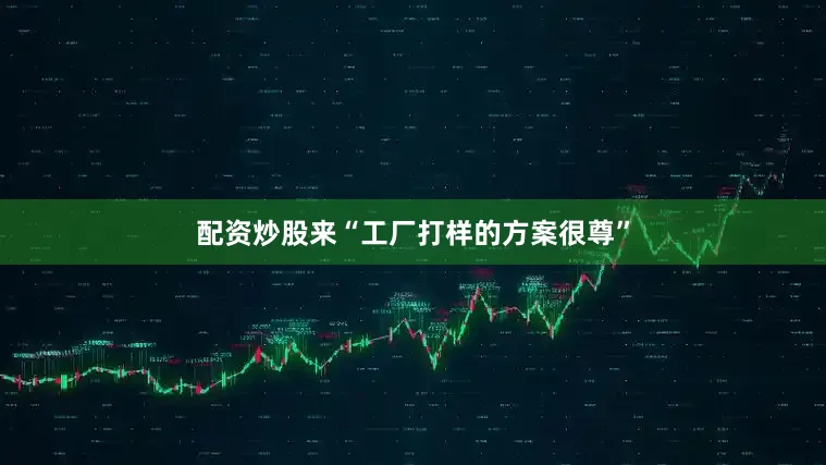 配资炒股来“工厂打样的方案很尊”