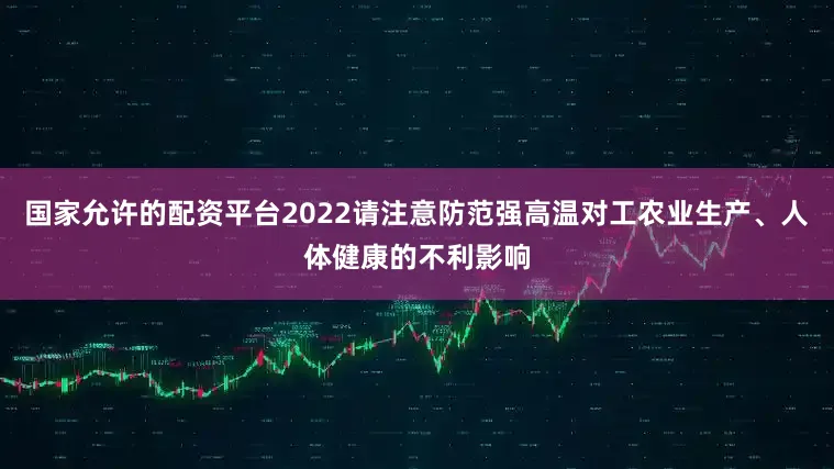 国家允许的配资平台2022请注意防范强高温对工农业生产、人体健康的不利影响