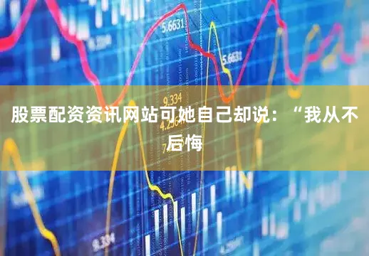 股票配资资讯网站可她自己却说：“我从不后悔