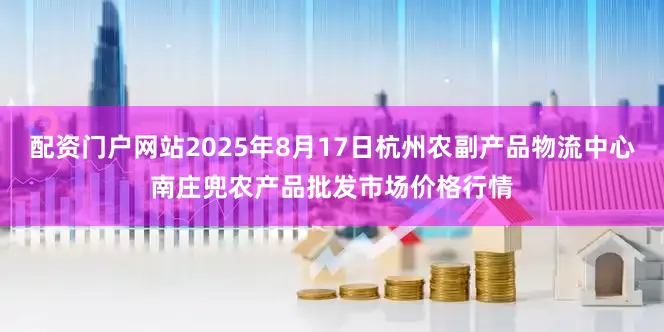 配资门户网站2025年8月17日杭州农副产品物流中心南庄兜农产品批发市场价格行情
